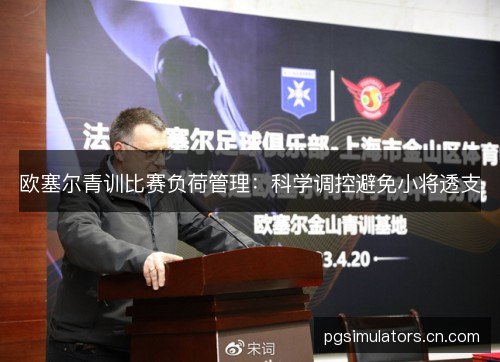 欧塞尔青训比赛负荷管理:科学调控避免小将透支 欧塞尔青训比赛负荷管理:科学调控避免小将透支